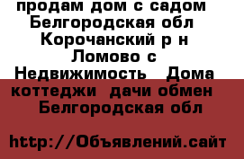 продам дом с садом - Белгородская обл., Корочанский р-н, Ломово с. Недвижимость » Дома, коттеджи, дачи обмен   . Белгородская обл.